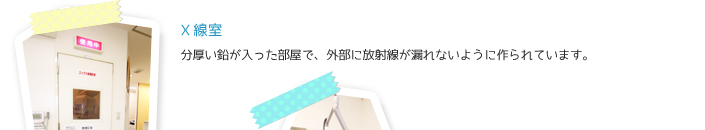 X線室　分厚い鉛が入った部屋で、外部に放射線が漏れないように作られています。