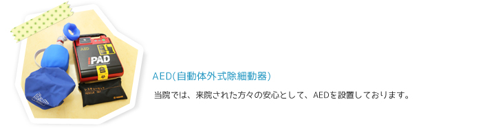 AED（自動対外式除細動器）当院では、来院された方々の安心として、AEDを設置しております。