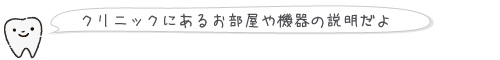 クリニックにあるお部屋や機器の説明だよ