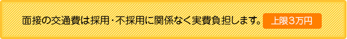 面接の交通費は採用・不採用に関係なく実費負担します。（上限３万円)
