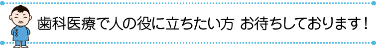 歯科医療で人の役に立ちたい方 お待ちしております！