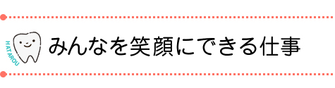 みんなを笑顔にできる仕事